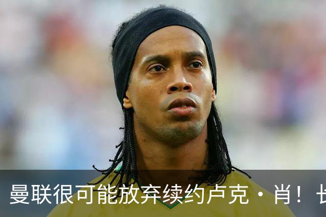 曼联很可能放弃续约卢克·肖！长期考察铁闸却没看上，或免费签一人